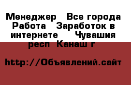 Менеджер - Все города Работа » Заработок в интернете   . Чувашия респ.,Канаш г.